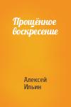 Алексей Ильин - Прощённое воскресение