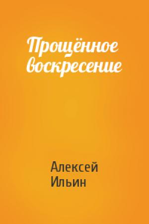 Обложка книги «Прощённое воскресение» — Алексей Ильин