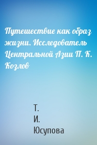 Путешествие как образ жизни. Исследователь Центральной Азии П. К. Козлов