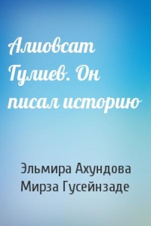 Обложка книги «Алиовсат Гулиев. Он писал историю» — Эльмира Ахундова, Мирза Гусейнзаде