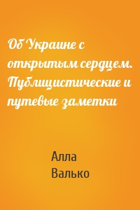 Об Украине с открытым сердцем. Публицистические и путевые заметки