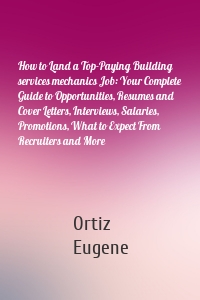 How to Land a Top-Paying Building services mechanics Job: Your Complete Guide to Opportunities, Resumes and Cover Letters, Interviews, Salaries, Promotions, What to Expect From Recruiters and More