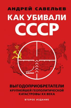 Обложка книги «Как убивали Советский Союз. Выгодоприобретатели крупнейшей геополитической катастрофы XX века» — Андрей Савельев