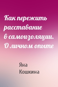 Как пережить расставание в самоизоляции. О личном опыте