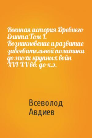 Обложка книги «Военная история Древнего Египта Том I. Возникновение и развитие завоевательной политики до эпохи крупных войн XVI-XV вв. до х.э.» — Всеволод Авдиев