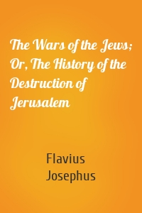 The Wars of the Jews; Or, The History of the Destruction of Jerusalem