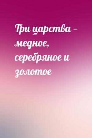 Обложка книги «Три царства — медное, серебряное и золотое»