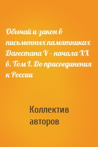 Обычай и закон в письменных памятниках Дагестана V – начала XX в. Том I. До присоединения к России