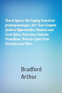 How to Land a Top-Paying Industrial property managers Job: Your Complete Guide to Opportunities, Resumes and Cover Letters, Interviews, Salaries, Promotions, What to Expect From Recruiters and More