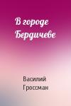 Василий Гроссман - В городе Бердичеве