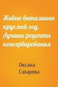 Живые витамины круглый год. Лучшие рецепты консервирования