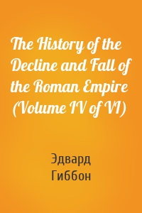 The History of the Decline and Fall of the Roman Empire (Volume IV of VI)