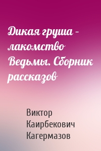 Дикая груша – лакомство Ведьмы. Сборник рассказов