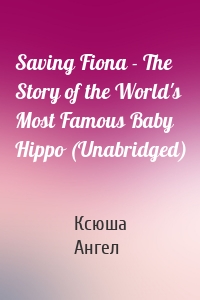 Saving Fiona - The Story of the World's Most Famous Baby Hippo (Unabridged)