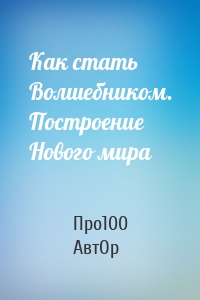 Как стать Волшебником. Построение Нового мира