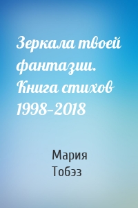 Зеркала твоей фантазии. Книга стихов 1998—2018
