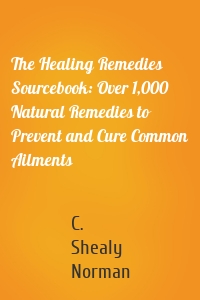 The Healing Remedies Sourcebook: Over 1,000 Natural Remedies to Prevent and Cure Common Ailments