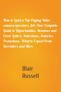 How to Land a Top-Paying Video camera operators Job: Your Complete Guide to Opportunities, Resumes and Cover Letters, Interviews, Salaries, Promotions, What to Expect From Recruiters and More