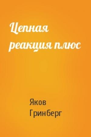 Обложка книги «Цепная реакция плюс» — Яков Гринберг