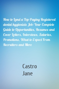 How to Land a Top-Paying Registered dental hygienists Job: Your Complete Guide to Opportunities, Resumes and Cover Letters, Interviews, Salaries, Promotions, What to Expect From Recruiters and More