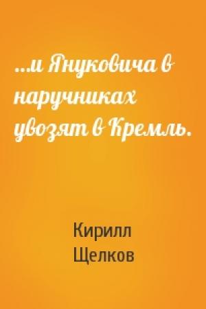 Обложка книги «…и Януковича в наручниках увозят в Кремль.» — Кирилл Щелков