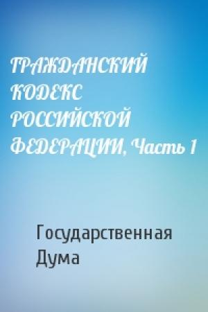 Обложка книги «ГРАЖДАНСКИЙ КОДЕКС РОССИЙСКОЙ ФЕДЕРАЦИИ, Часть 1» — Государственная Дума