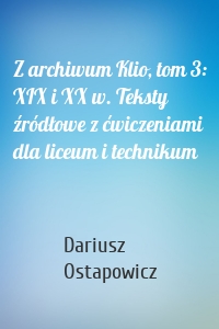 Z archiwum Klio, tom 3: XIX i XX w. Teksty źródłowe z ćwiczeniami dla liceum i technikum