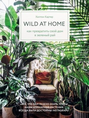 Обложка книги «Wild at home. Как превратить свой дом в зеленый рай» — Хилтон Картер
