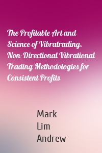 The Profitable Art and Science of Vibratrading. Non-Directional Vibrational Trading Methodologies for Consistent Profits