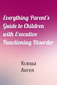 Everything Parent's Guide to Children with Executive Functioning Disorder