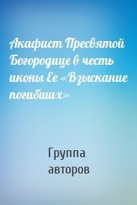 Акафист Пресвятой Богородице в честь иконы Ее «Взыскание погибших»