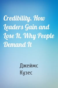 Credibility. How Leaders Gain and Lose It, Why People Demand It
