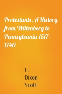 Protestants. A History from Wittenberg to Pennsylvania 1517 - 1740