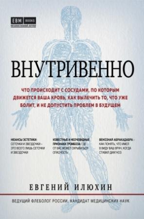 Обложка книги «Внутривенно. Что происходит с сосудами, по которым движется ваша кровь, как вылечить то, что уже болит, и не допустить проблем в будущем» — Евгений Илюхин
