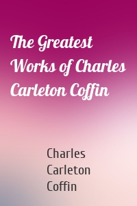 The Greatest Works of Charles Carleton Coffin