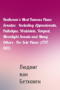 Beethoven's Most Famous Piano Sonatas - Including Appassionata, Pathétque, Waldstein, Tempest, Moonlight Sonata and Many Others - For Solo Piano (1797 - 1821)