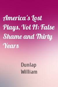America's Lost Plays, Vol II: False Shame and Thirty Years