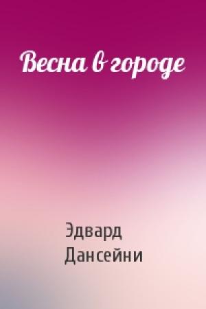 Обложка книги «Весна в городе» — Эдвард Дансейни