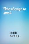 Генри Каттнер - Что овладело мной