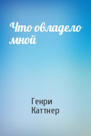 Обложка книги «Что овладело мной» — Генри Каттнер