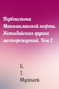 Первоистоки Мангышлакской нефти. Жетыбайская группа месторождений. Том 2