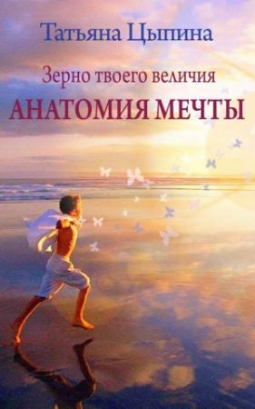 Обложка книги «Зерно твоего величия. Анатомия мечты» — Татьяна Цыпина