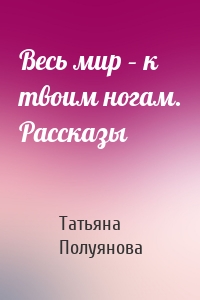 Весь мир – к твоим ногам. Рассказы