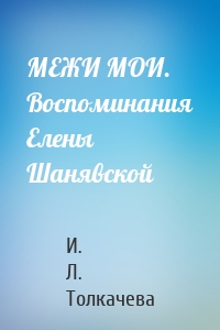 МЕЖИ МОИ. Воспоминания Елены Шанявской