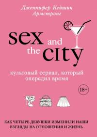 Дженнифер Армстронг - Секс в большом городе. Культовый сериал, который опередил время. Как четыре девушки изменили наши взгляды на отношения и жизнь
