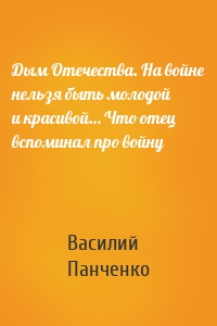 Дым Отечества. На войне нельзя быть молодой и красивой… Что отец вспоминал про войну