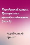 Нюрнбергский процесс - Нюрнбергский процесс, Преступления против человечности (том 5)