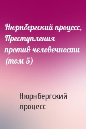 Обложка книги «Нюрнбергский процесс, Преступления против человечности (том 5)» — Нюрнбергский процесс