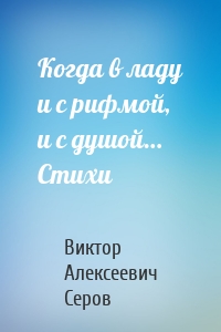 Когда в ладу и с рифмой, и с душой… Стихи