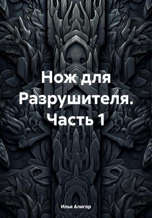 Обложка книги «Нож для Разрушителя. Часть 1» — Илья Алигор